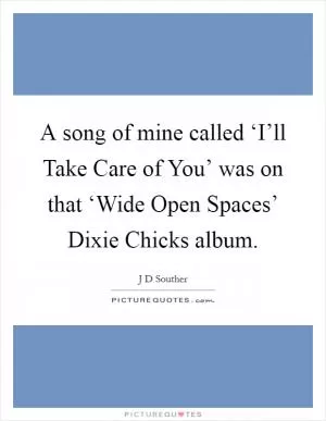 A song of mine called ‘I’ll Take Care of You’ was on that ‘Wide Open Spaces’ Dixie Chicks album Picture Quote #1