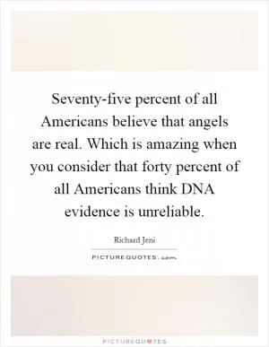 Seventy-five percent of all Americans believe that angels are real. Which is amazing when you consider that forty percent of all Americans think DNA evidence is unreliable Picture Quote #1