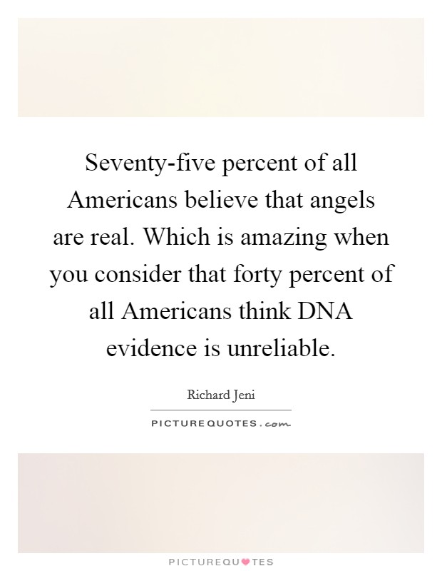 Seventy-five percent of all Americans believe that angels are real. Which is amazing when you consider that forty percent of all Americans think DNA evidence is unreliable. Picture Quote #1
