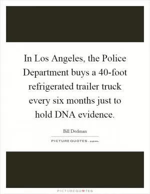 In Los Angeles, the Police Department buys a 40-foot refrigerated trailer truck every six months just to hold DNA evidence Picture Quote #1
