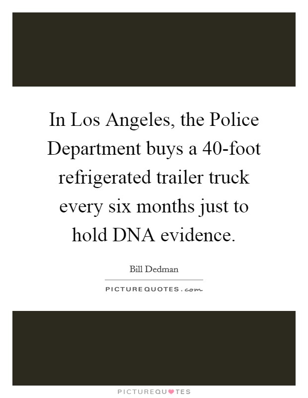 In Los Angeles, the Police Department buys a 40-foot refrigerated trailer truck every six months just to hold DNA evidence. Picture Quote #1