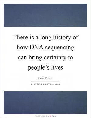 There is a long history of how DNA sequencing can bring certainty to people’s lives Picture Quote #1