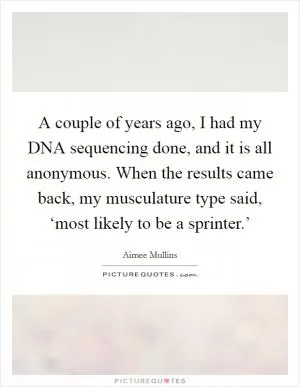 A couple of years ago, I had my DNA sequencing done, and it is all anonymous. When the results came back, my musculature type said, ‘most likely to be a sprinter.’ Picture Quote #1