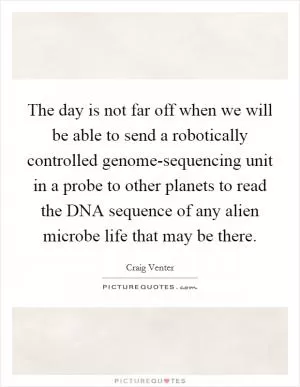 The day is not far off when we will be able to send a robotically controlled genome-sequencing unit in a probe to other planets to read the DNA sequence of any alien microbe life that may be there Picture Quote #1