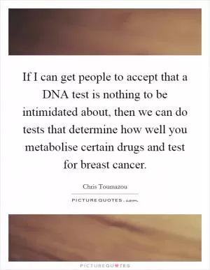 If I can get people to accept that a DNA test is nothing to be intimidated about, then we can do tests that determine how well you metabolise certain drugs and test for breast cancer Picture Quote #1