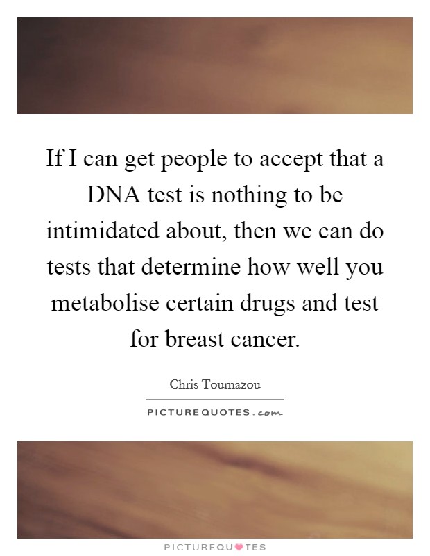 If I can get people to accept that a DNA test is nothing to be intimidated about, then we can do tests that determine how well you metabolise certain drugs and test for breast cancer. Picture Quote #1