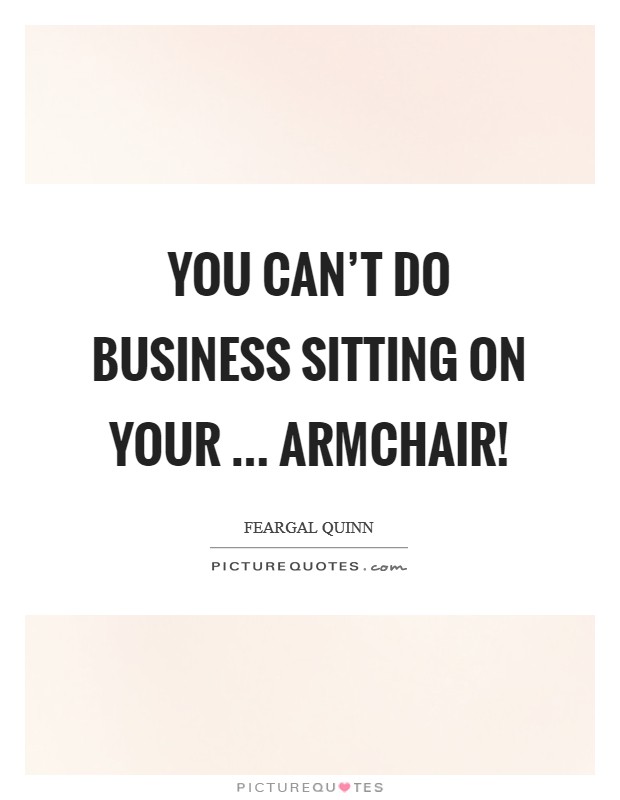 You can't do business sitting on your ... armchair! Picture Quote #1