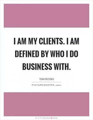 I am my clients. I am defined by who I do business with Picture Quote #1