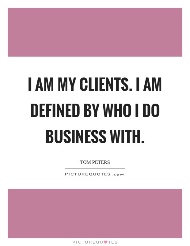 I am my clients. I am defined by who I do business with. Picture Quote #1