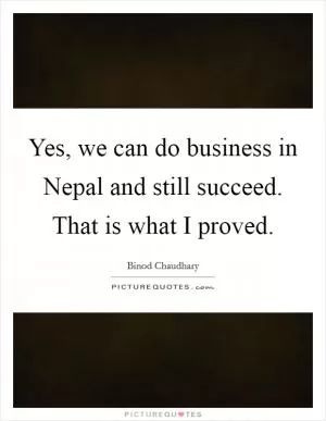 Yes, we can do business in Nepal and still succeed. That is what I proved Picture Quote #1