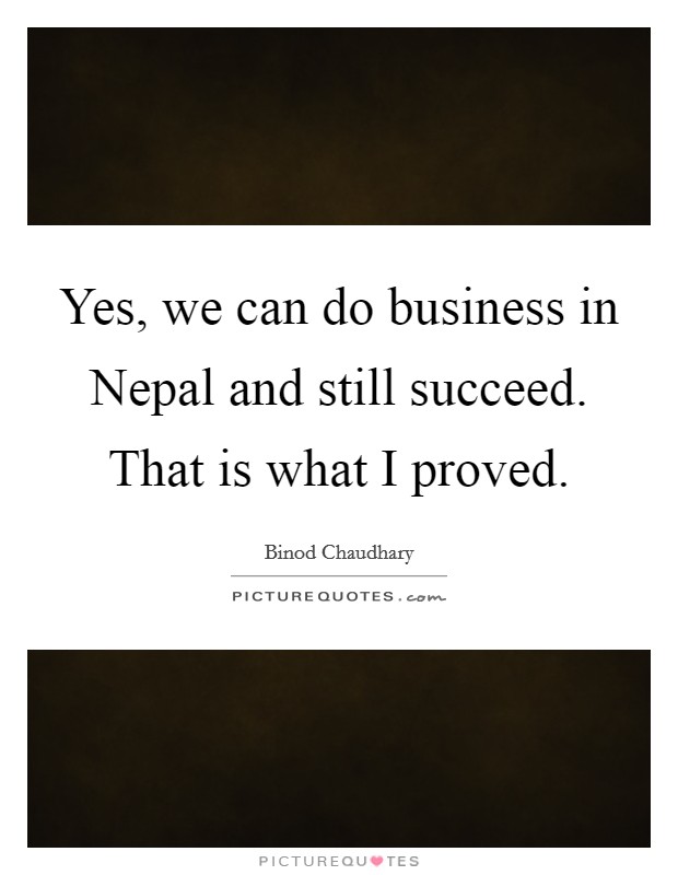 Yes, we can do business in Nepal and still succeed. That is what I proved. Picture Quote #1
