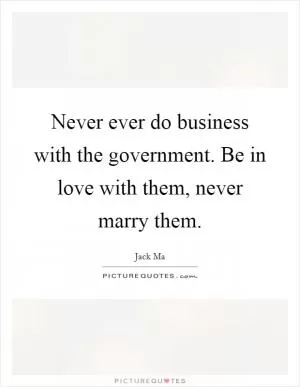 Never ever do business with the government. Be in love with them, never marry them Picture Quote #1
