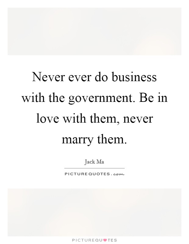 Never ever do business with the government. Be in love with them, never marry them. Picture Quote #1