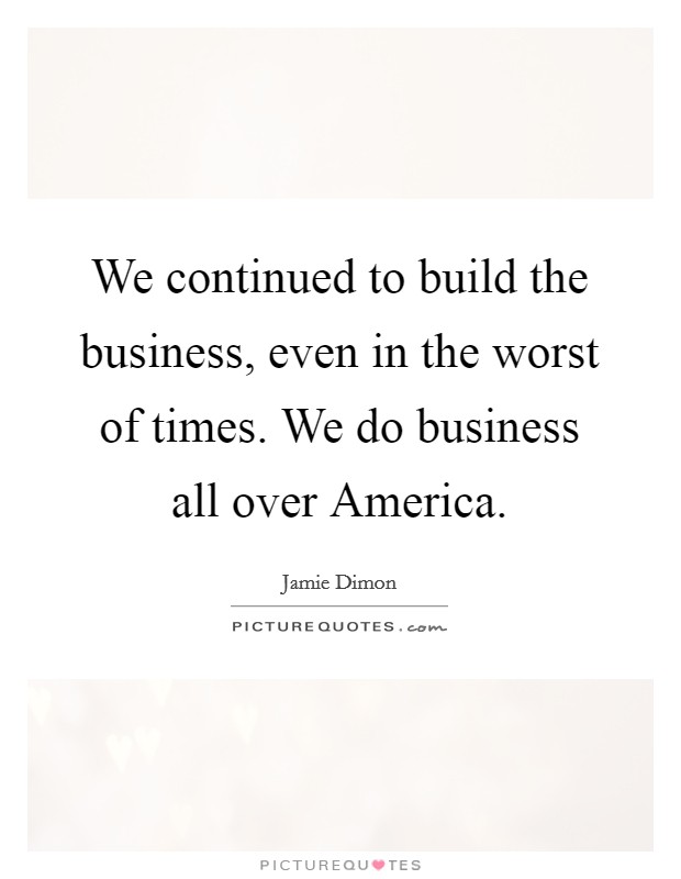 We continued to build the business, even in the worst of times. We do business all over America. Picture Quote #1