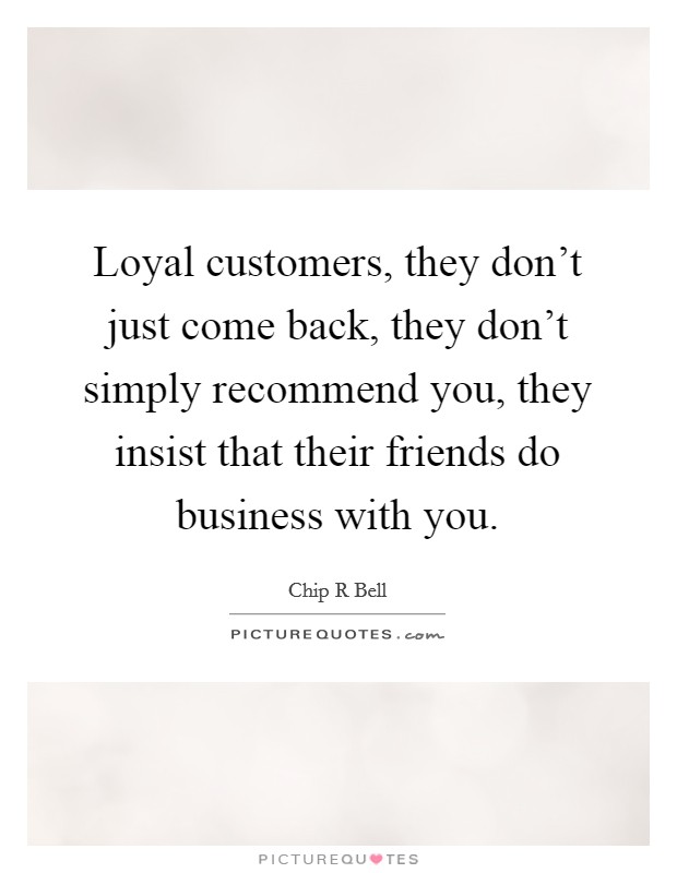 Loyal customers, they don't just come back, they don't simply recommend you, they insist that their friends do business with you. Picture Quote #1