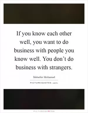If you know each other well, you want to do business with people you know well. You don’t do business with strangers Picture Quote #1