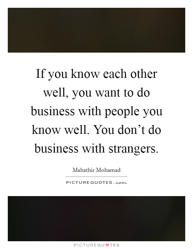 If you know each other well, you want to do business with people you know well. You don't do business with strangers. Picture Quote #1