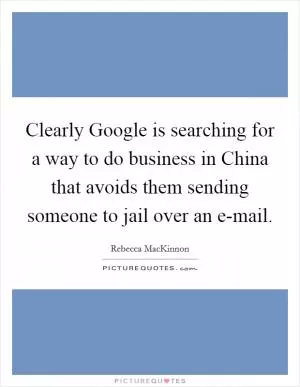 Clearly Google is searching for a way to do business in China that avoids them sending someone to jail over an e-mail Picture Quote #1