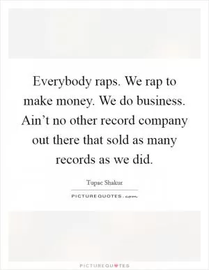 Everybody raps. We rap to make money. We do business. Ain’t no other record company out there that sold as many records as we did Picture Quote #1