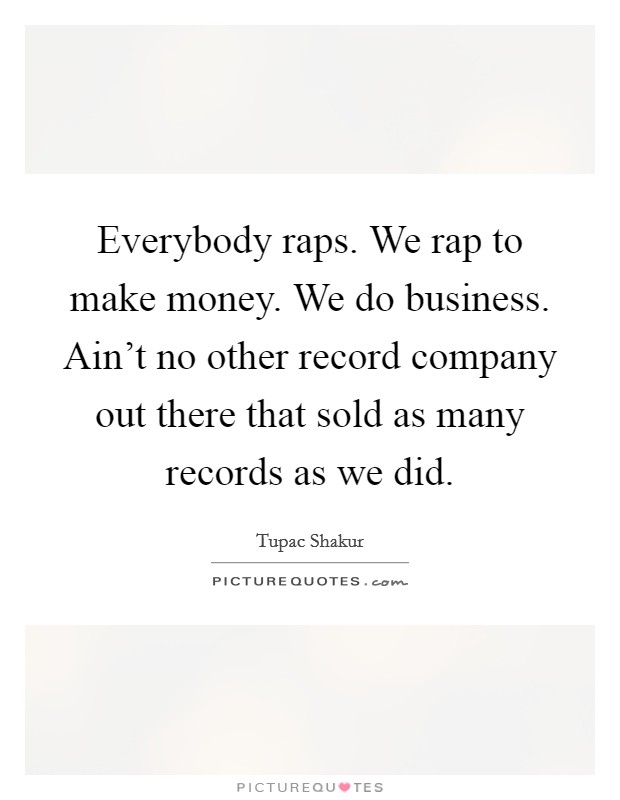 Everybody raps. We rap to make money. We do business. Ain't no other record company out there that sold as many records as we did. Picture Quote #1