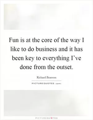 Fun is at the core of the way I like to do business and it has been key to everything I’ve done from the outset Picture Quote #1