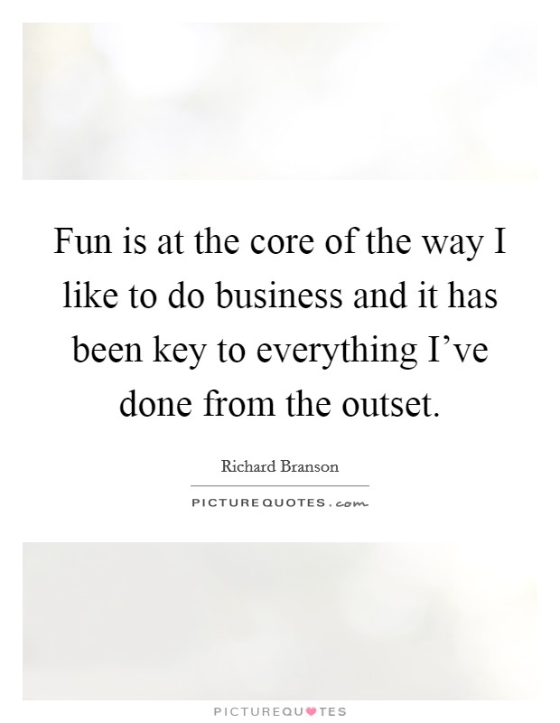Fun is at the core of the way I like to do business and it has been key to everything I've done from the outset. Picture Quote #1
