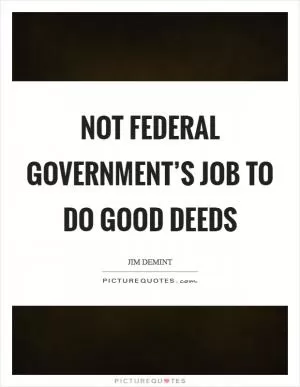 Not federal government’s job to do good deeds Picture Quote #1