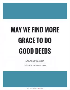 May we find more grace to do good deeds Picture Quote #1