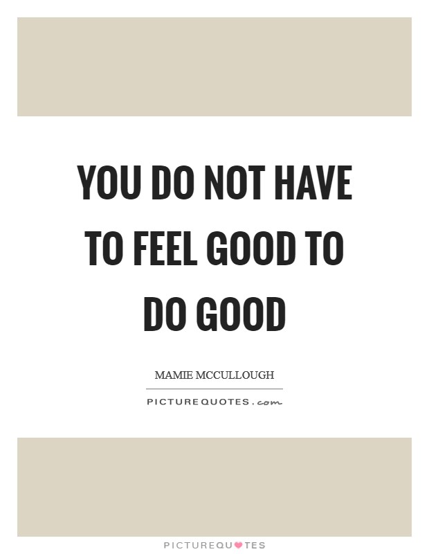 You do not have to feel good to do good Picture Quote #1