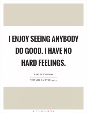 I enjoy seeing anybody do good. I have no hard feelings Picture Quote #1