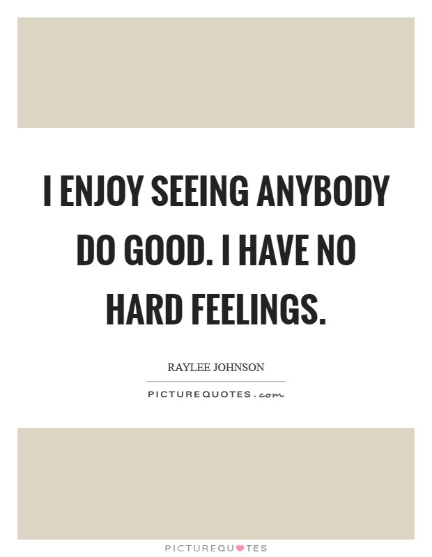 I enjoy seeing anybody do good. I have no hard feelings. Picture Quote #1