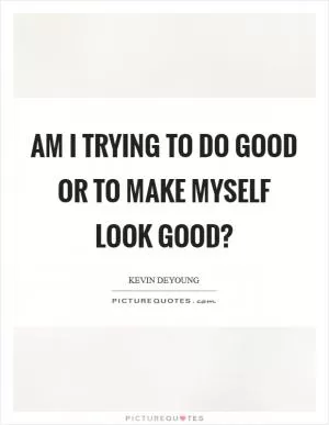 Am I trying to do good or to make myself look good? Picture Quote #1