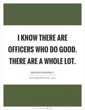 I know there are officers who do good. There are a whole lot Picture Quote #1