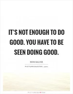 It’s not enough to do good. You have to be seen doing good Picture Quote #1