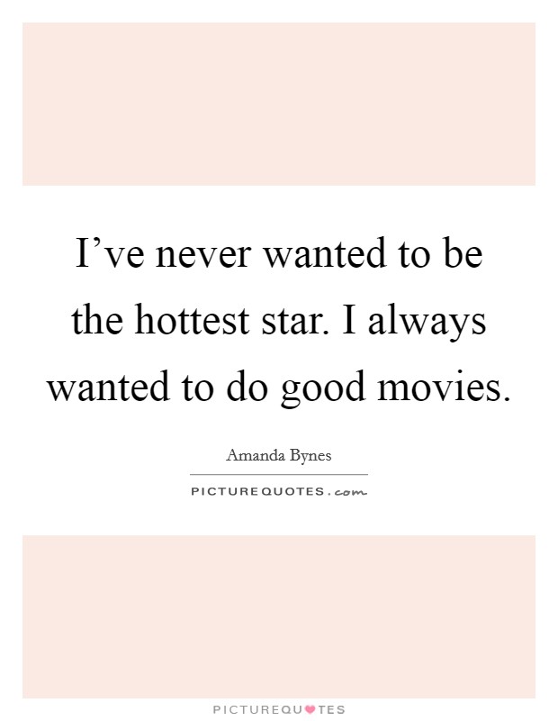 I've never wanted to be the hottest star. I always wanted to do good movies. Picture Quote #1