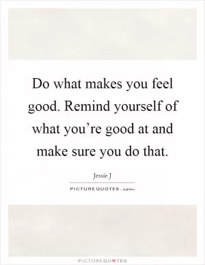 Do what makes you feel good. Remind yourself of what you’re good at and make sure you do that Picture Quote #1