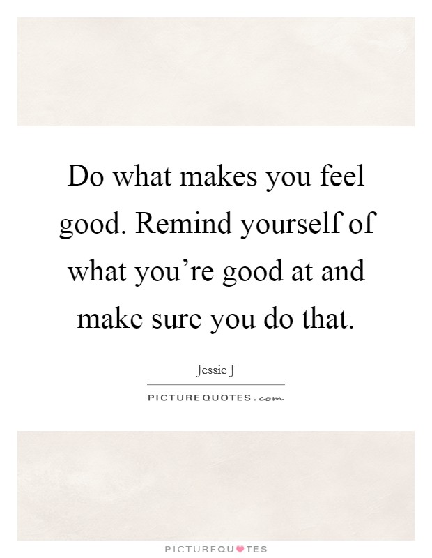 Do what makes you feel good. Remind yourself of what you're good at and make sure you do that. Picture Quote #1