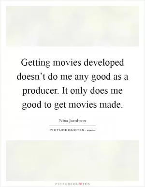 Getting movies developed doesn’t do me any good as a producer. It only does me good to get movies made Picture Quote #1
