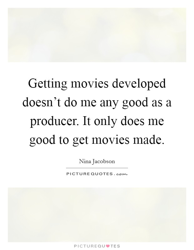 Getting movies developed doesn't do me any good as a producer. It only does me good to get movies made. Picture Quote #1