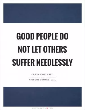 Good people do not let others suffer needlessly Picture Quote #1