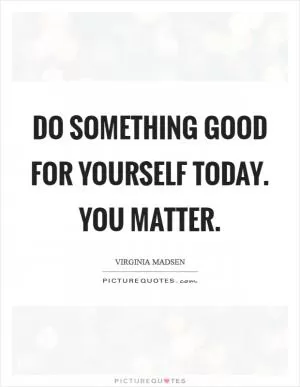 Do something good for yourself today. You matter Picture Quote #1