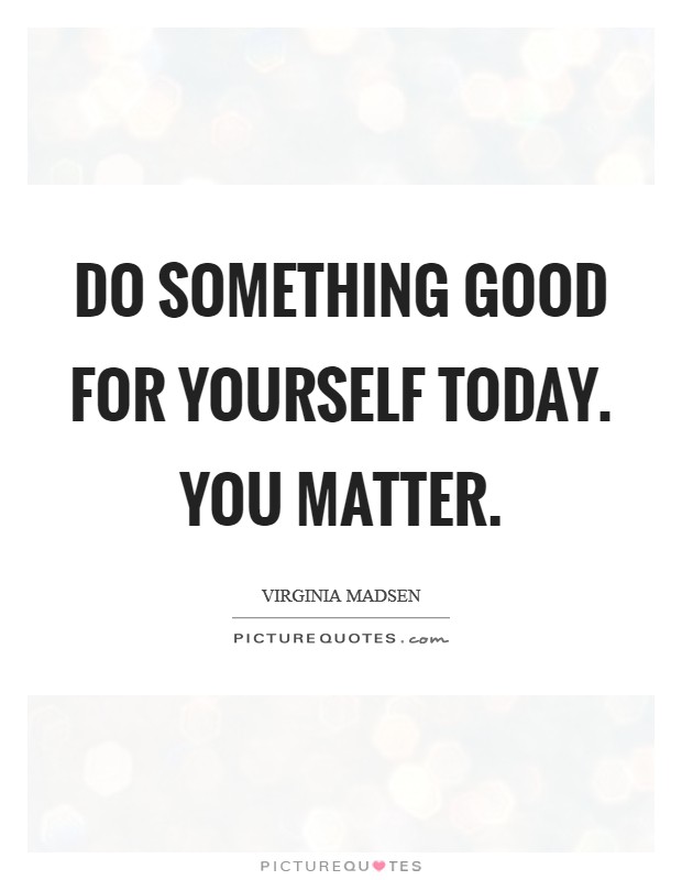 Do something good for yourself today. You matter. Picture Quote #1