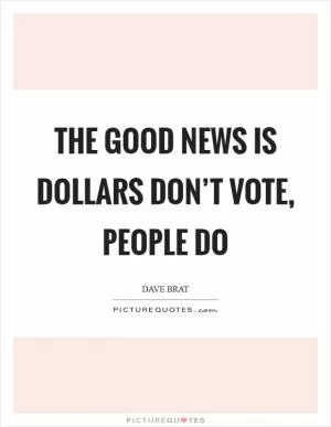 The good news is dollars don’t vote, people do Picture Quote #1