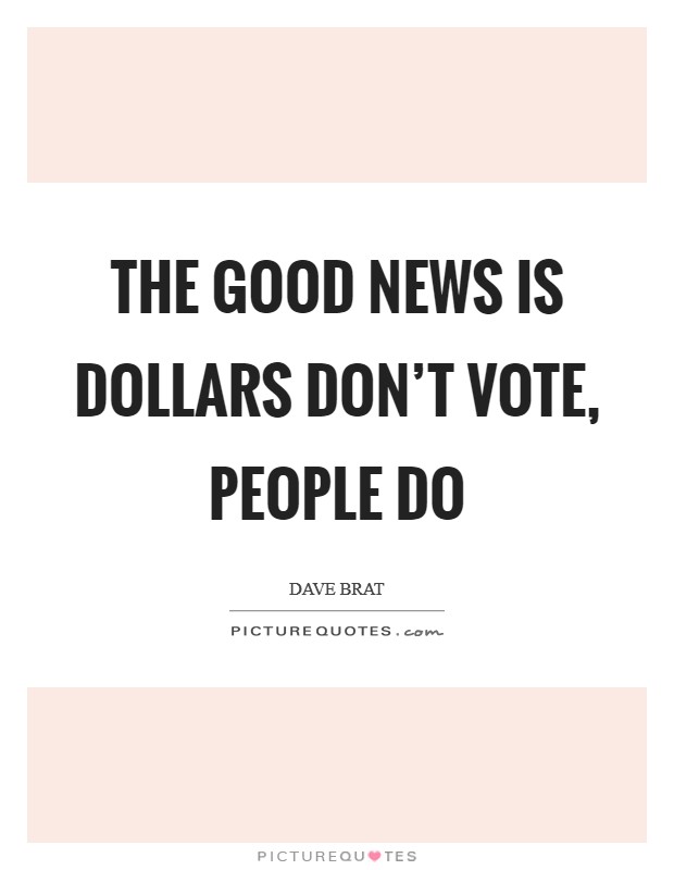 The good news is dollars don't vote, people do Picture Quote #1