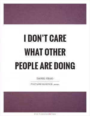 I don’t care what other people are doing Picture Quote #1
