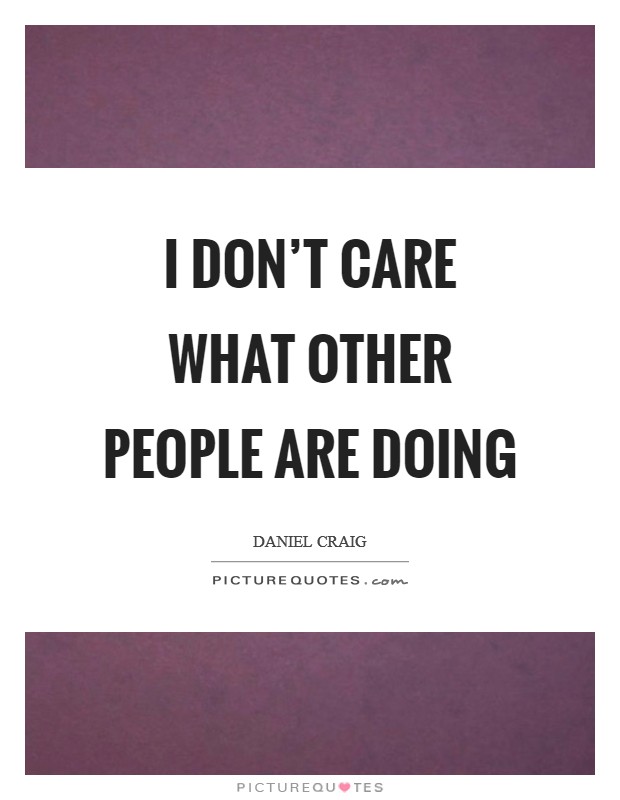 I don't care what other people are doing Picture Quote #1