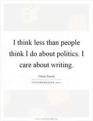 I think less than people think I do about politics. I care about writing Picture Quote #1