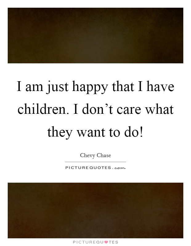 I am just happy that I have children. I don't care what they want to do! Picture Quote #1