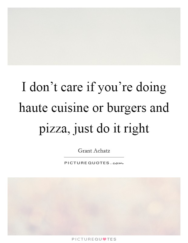 I don't care if you're doing haute cuisine or burgers and pizza, just do it right Picture Quote #1