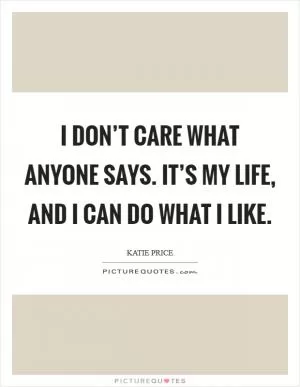 I don’t care what anyone says. It’s my life, and I can do what I like Picture Quote #1